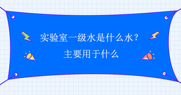 实验室一级水是什么水？主要用于什么